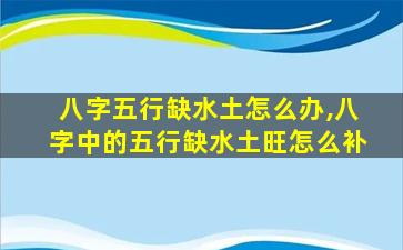 八字五行缺水土怎么办,八字中的五行缺水土旺怎么补
