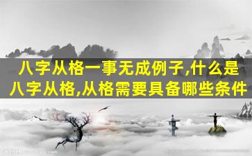 八字从格一事无成例子,什么是八字从格,从格需要具备哪些条件