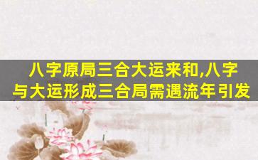八字原局三合大运来和,八字与大运形成三合局需遇流年引发