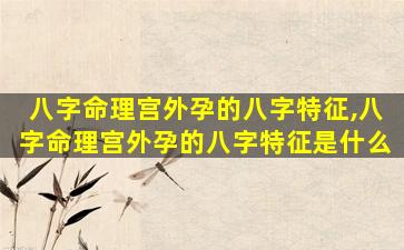 八字命理宫外孕的八字特征,八字命理宫外孕的八字特征是什么