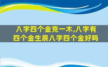 八字四个金克一木,八字有四个金生辰八字四个金好吗