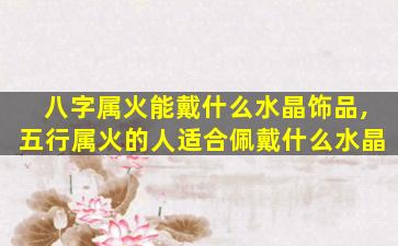 八字属火能戴什么水晶饰品,五行属火的人适合佩戴什么水晶