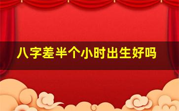 八字差半个小时出生好吗