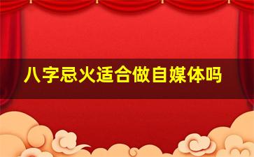 八字忌火适合做自媒体吗