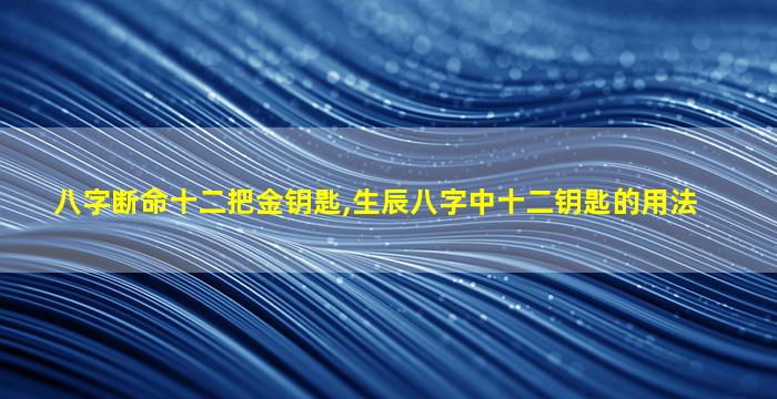八字断命十二把金钥匙,生辰八字中十二钥匙的用法