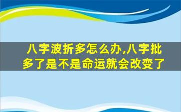 八字波折多怎么办,八字批多了是不是命运就会改变了
