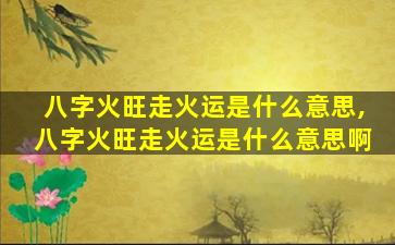 八字火旺走火运是什么意思,八字火旺走火运是什么意思啊