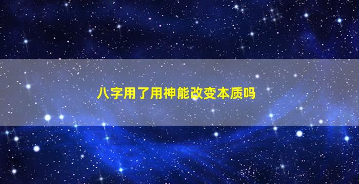八字用了用神能改变本质吗