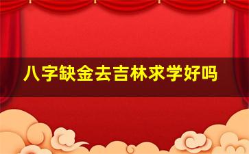 八字缺金去吉林求学好吗