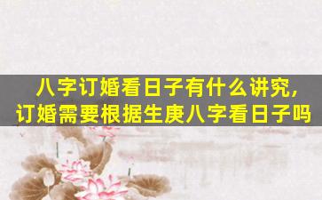 八字订婚看日子有什么讲究,订婚需要根据生庚八字看日子吗