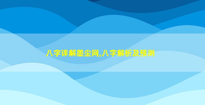 八字详解墨尘网,八字解析及预测