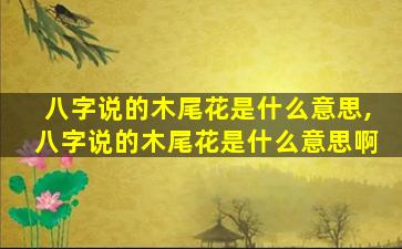 八字说的木尾花是什么意思,八字说的木尾花是什么意思啊