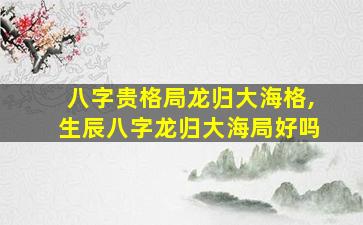 八字贵格局龙归大海格,生辰八字龙归大海局好吗
