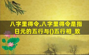 八字里得令,八字里得令是指日元的五行与()五行相_致