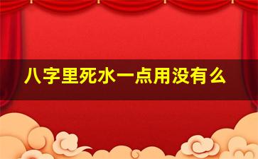 八字里死水一点用没有么