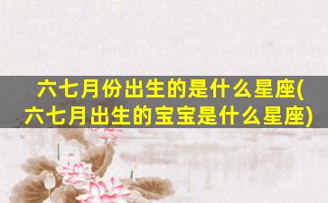 六七月份出生的是什么星座(六七月出生的宝宝是什么星座)