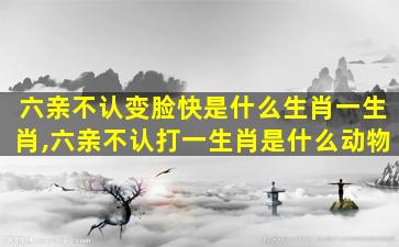 六亲不认变脸快是什么生肖一生肖,六亲不认打一生肖是什么动物