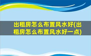 出租房怎么布置风水好(出租房怎么布置风水好一点)