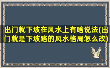 出门就下坡在风水上有啥说法(出门就是下坡路的风水格局怎么改)