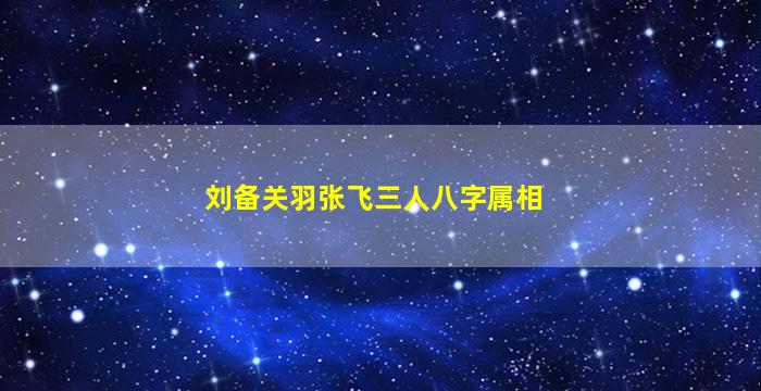 刘备关羽张飞三人八字属相
