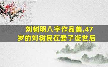 刘树明八字作品集,47岁的刘树民在妻子逝世后