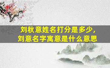 刘秋意姓名打分是多少,刘意名字寓意是什么意思