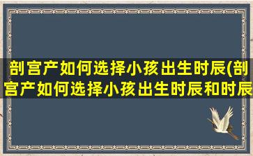 剖宫产如何选择小孩出生时辰(剖宫产如何选择小孩出生时辰和时辰)