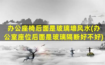 办公座椅后面是玻璃墙风水(办公室座位后面是玻璃隔断好不好)