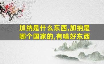 加纳是什么东西,加纳是哪个国家的,有啥好东西