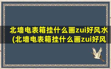 北墙电表箱挂什么画zui
好风水(北墙电表箱挂什么画zui
好风水门市)