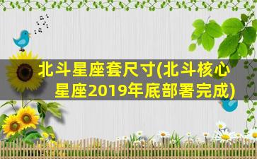 北斗星座套尺寸(北斗核心星座2019年底部署完成)