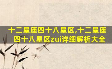 十二星座四十八星区,十二星座四十八星区zui
详细解析大全