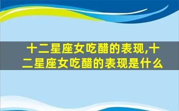 十二星座女吃醋的表现,十二星座女吃醋的表现是什么