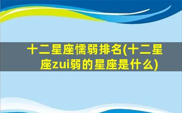 十二星座懦弱排名(十二星座zui
弱的星座是什么)