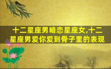 十二星座男暗恋星座女,十二星座男爱你爱到骨子里的表现