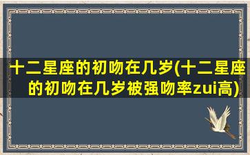 十二星座的初吻在几岁(十二星座的初吻在几岁被强吻率zui
高)