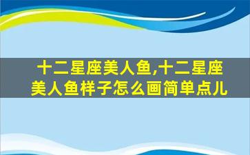 十二星座美人鱼,十二星座美人鱼样子怎么画简单点儿