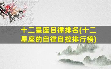 十二星座自律排名(十二星座的自律自控排行榜)