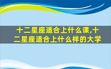 十二星座适合上什么课,十二星座适合上什么样的大学