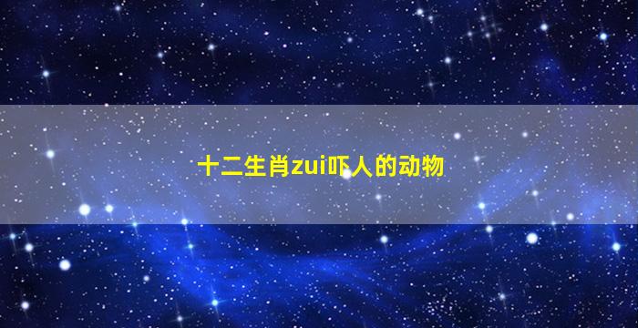 十二生肖zui
吓人的动物