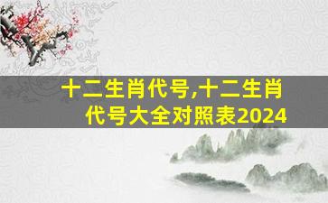 十二生肖代号,十二生肖代号大全对照表2024