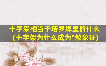 十字架相当于塔罗牌里的什么(十字架为什么成为*
教象征)