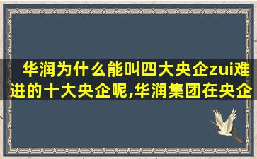 华润为什么能叫四大央企zui
难进的十大央企呢,华润集团在央企中的排名和效益
