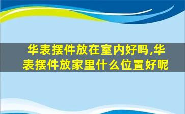 华表摆件放在室内好吗,华表摆件放家里什么位置好呢