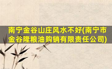 南宁金谷山庄风水不好(南宁市金谷隆粮油购销有限责任公司)