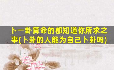 卜一卦算命的都知道你所求之事(卜卦的人能为自己卜卦吗)