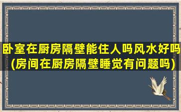 卧室在厨房隔壁能住人吗风水好吗(房间在厨房隔壁睡觉有问题吗)
