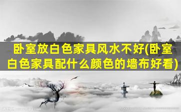 卧室放白色家具风水不好(卧室白色家具配什么颜色的墙布好看)