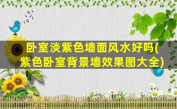 卧室淡紫色墙面风水好吗(紫色卧室背景墙效果图大全)