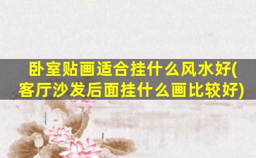 卧室贴画适合挂什么风水好(客厅沙发后面挂什么画比较好)